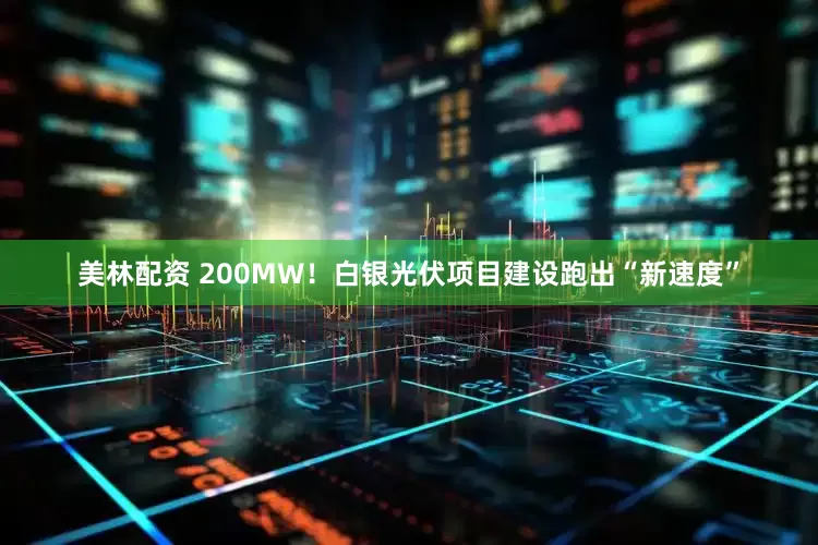 美林配资 200MW！白银光伏项目建设跑出“新速度”