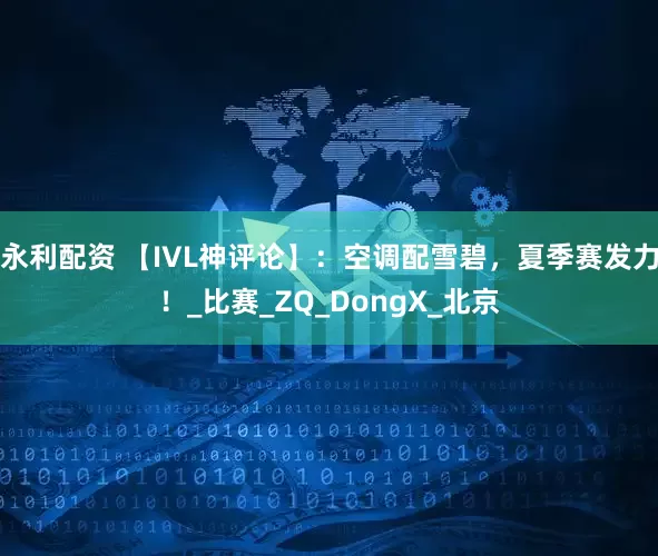 永利配资 【IVL神评论】：空调配雪碧，夏季赛发力！_比赛_ZQ_DongX_北京