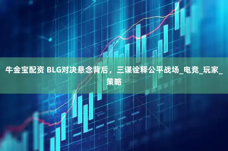 牛金宝配资 BLG对决悬念背后，三谋诠释公平战场_电竞_玩家_策略