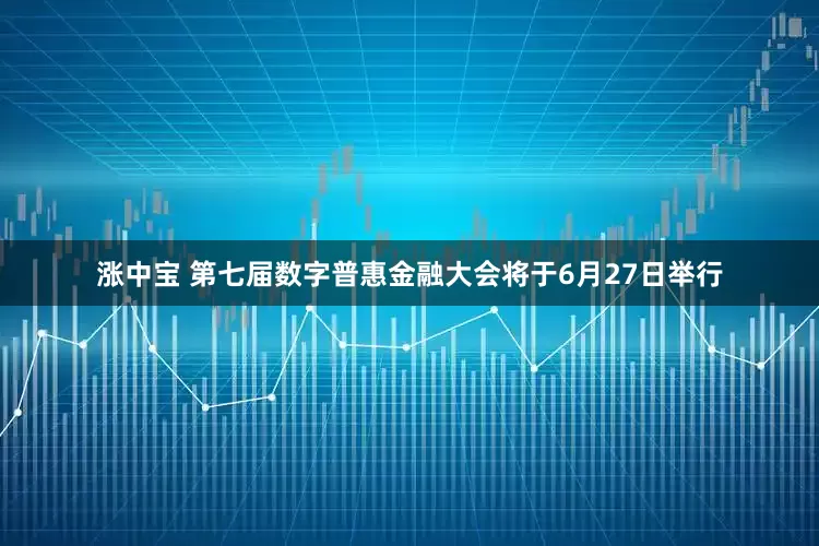 涨中宝 第七届数字普惠金融大会将于6月27日举行