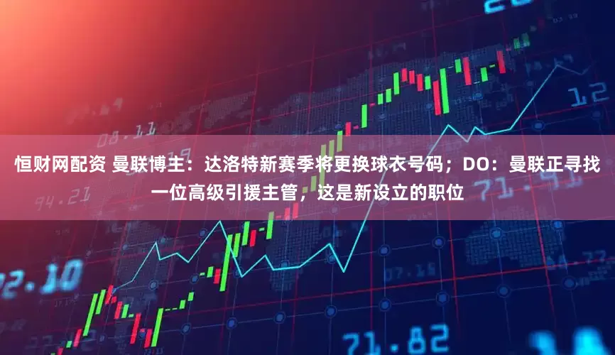 恒财网配资 曼联博主：达洛特新赛季将更换球衣号码；DO：曼联正寻找一位高级引援主管，这是新设立的职位