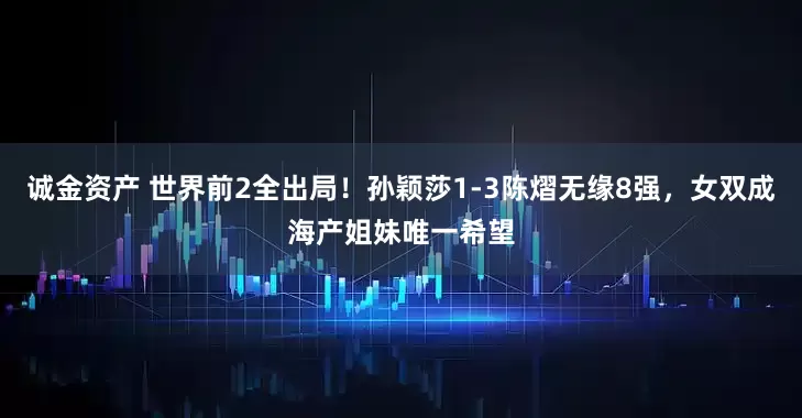 诚金资产 世界前2全出局！孙颖莎1-3陈熠无缘8强，女双成海产姐妹唯一希望