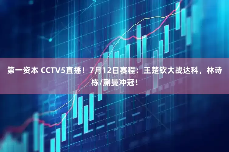 第一资本 CCTV5直播！7月12日赛程：王楚钦大战达科，林诗栋/蒯曼冲冠！