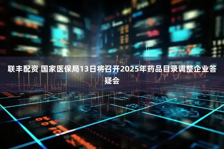 联丰配资 国家医保局13日将召开2025年药品目录调整企业答疑会