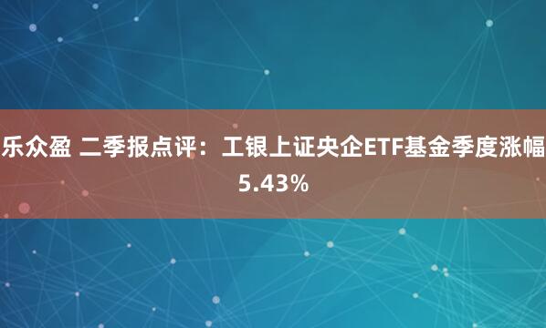 乐众盈 二季报点评：工银上证央企ETF基金季度涨幅5.43%