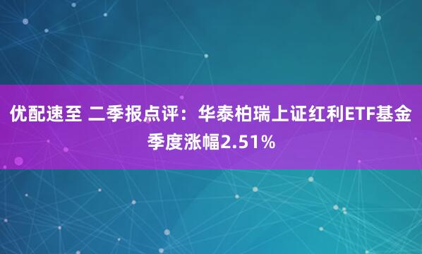 优配速至 二季报点评：华泰柏瑞上证红利ETF基金季度涨幅2.51%