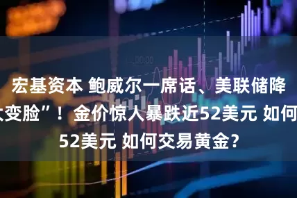 宏基资本 鲍威尔一席话、美联储降息预期“大变脸”！金价惊人暴跌近52美元 如何交易黄金？