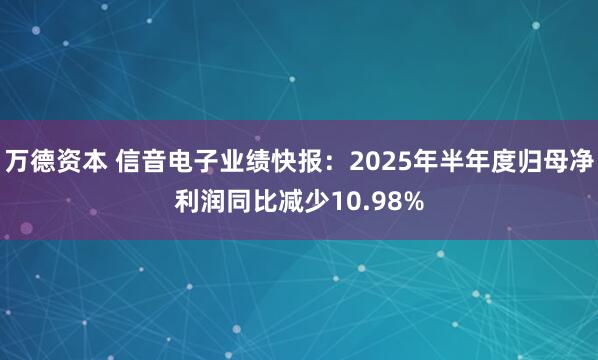 万德资本 信音电子业绩快报：2025年半年度归母净利润同比减少10.98%