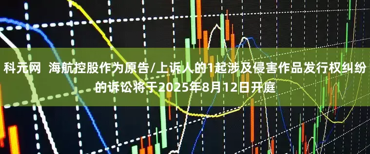 科元网  海航控股作为原告/上诉人的1起涉及侵害作品发行权纠纷的诉讼将于2025年8月12日开庭