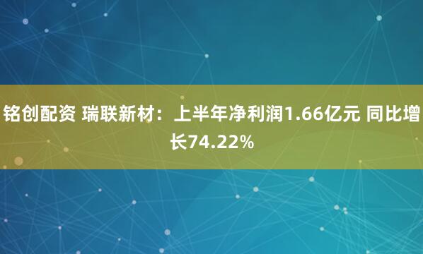 铭创配资 瑞联新材：上半年净利润1.66亿元 同比增长74.22%