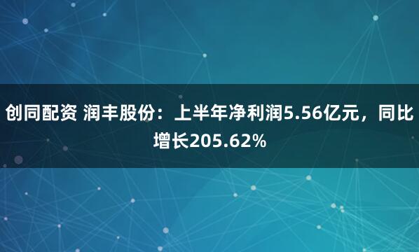 创同配资 润丰股份：上半年净利润5.56亿元，同比增长205.62%