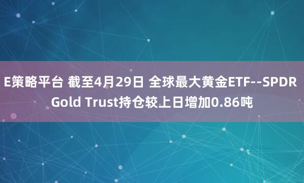 E策略平台 截至4月29日 全球最大黄金ETF--SPDR Gold Trust持仓较上日增加0.86吨