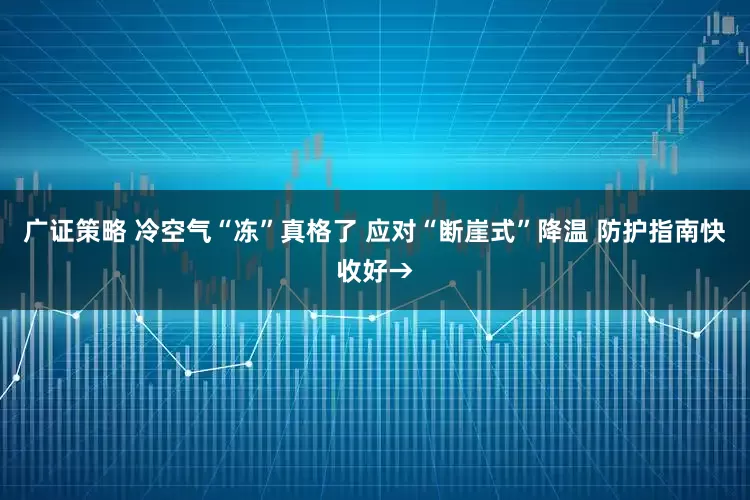 广证策略 冷空气“冻”真格了 应对“断崖式”降温 防护指南快收好→