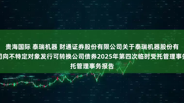 贵海国际 泰瑞机器 财通证券股份有限公司关于泰瑞机器股份有限公司向不特定对象发行可转换公司债券2025年第四次临时受托管理事务报告