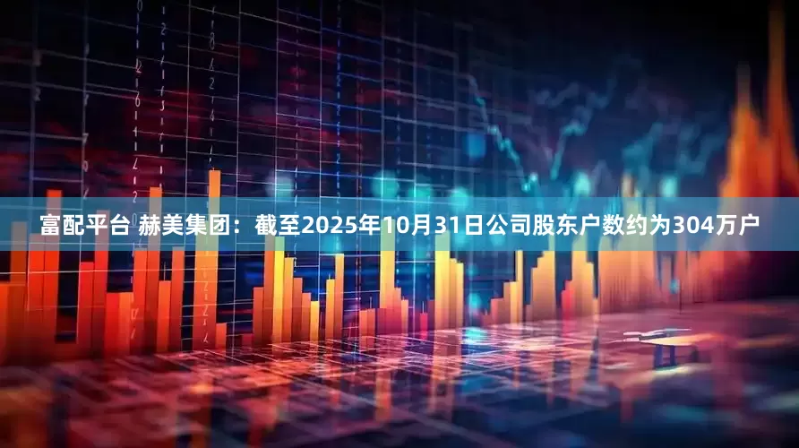 富配平台 赫美集团：截至2025年10月31日公司股东户数约为304万户