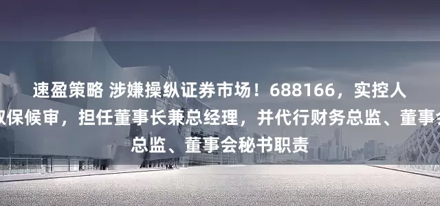 速盈策略 涉嫌操纵证券市场！688166，实控人袁建栋被取保候审，担任董事长兼总经理，并代行财务总监、董事会秘书职责