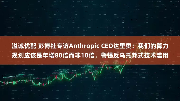 溢诚优配 彭博社专访Anthropic CEO达里奥：我们的算力规划应该是年增80倍而非10倍，警惕反乌托邦式技术滥用